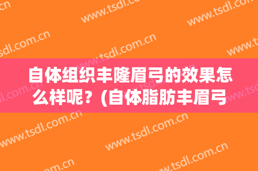 自体组织丰隆眉弓的效果怎么样呢？(自体脂肪丰眉弓可以维持多久)