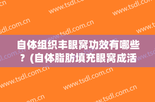 自体组织丰眼窝功效有哪些？(自体脂肪填充眼窝成活率高吗)