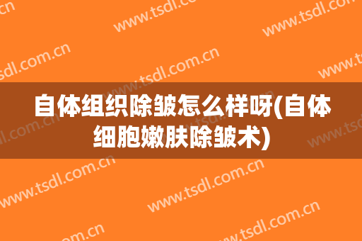 自体组织除皱怎么样呀(自体细胞嫩肤除皱术)