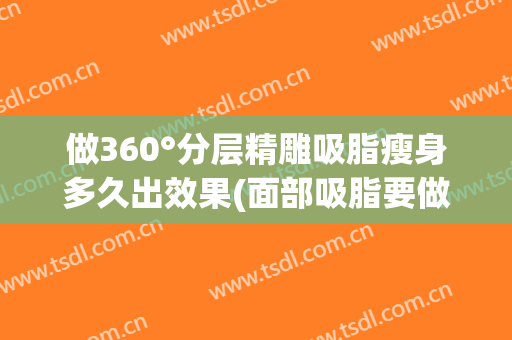 做360°分层精雕吸脂瘦身多久出效果(面部吸脂要做多久)