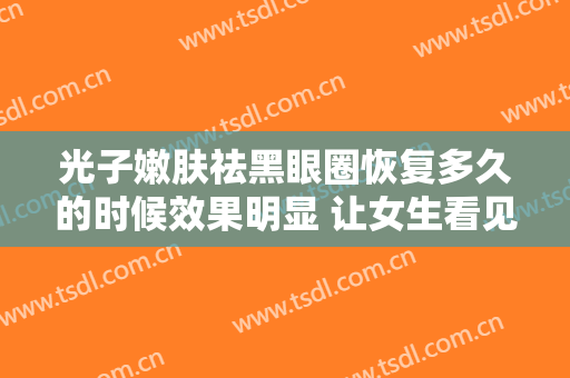 光子嫩肤祛黑眼圈恢复多久的时候效果明显 让女生看见超有灵感的好看