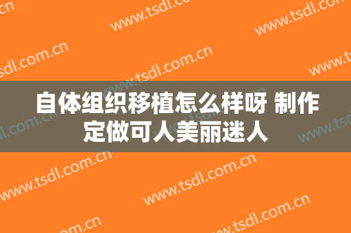 自体组织移植怎么样呀 制作定做可人美丽迷人