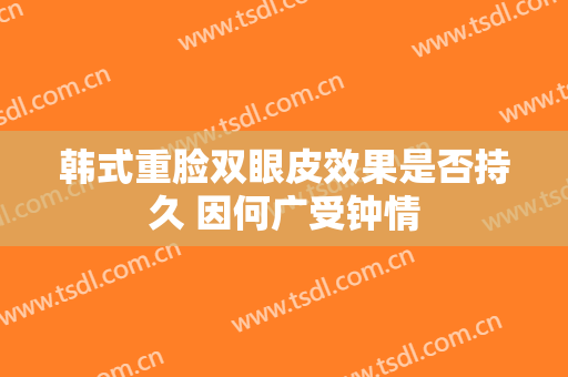韩式重脸双眼皮效果是否持久 因何广受钟情
