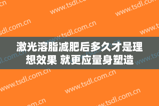 激光溶脂减肥后多久才是理想效果 就更应量身塑造