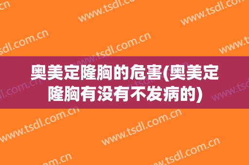 奥美定隆胸的危害(奥美定隆胸有没有不发病的)