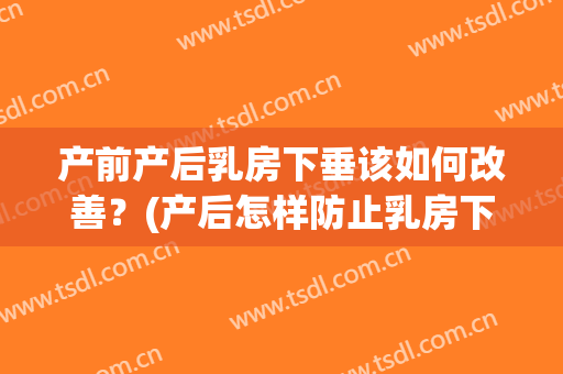 产前产后乳房下垂该如何改善？(产后怎样防止乳房下垂)