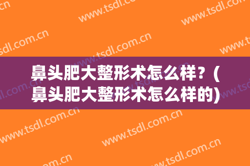 鼻头肥大整形术怎么样？(鼻头肥大整形术怎么样的)