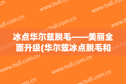 冰点华尔兹脱毛——美丽全面升级(华尔兹冰点脱毛和飞顿冰点脱毛)