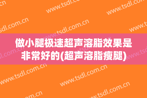 做小腿极速超声溶脂效果是非常好的(超声溶脂瘦腿)