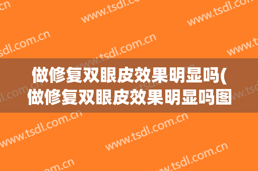做修复双眼皮效果明显吗(做修复双眼皮效果明显吗图片)