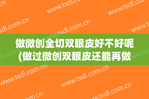 做微创全切双眼皮好不好呢(做过微创双眼皮还能再做全切吗?)