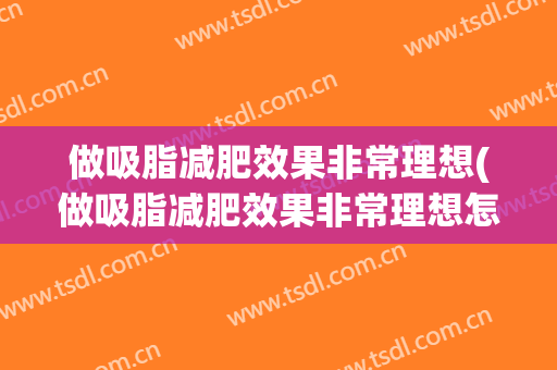 做吸脂减肥效果非常理想(做吸脂减肥效果非常理想怎么办)
