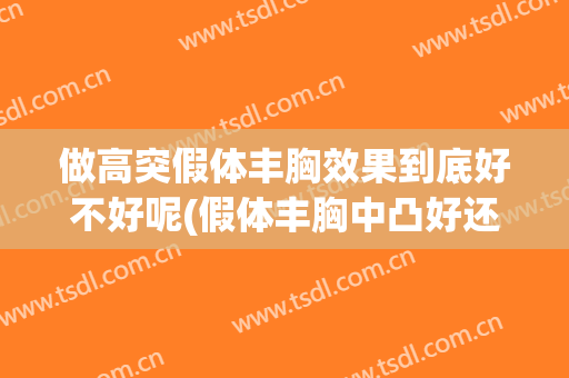 做高突假体丰胸效果到底好不好呢(假体丰胸中凸好还是高凸)