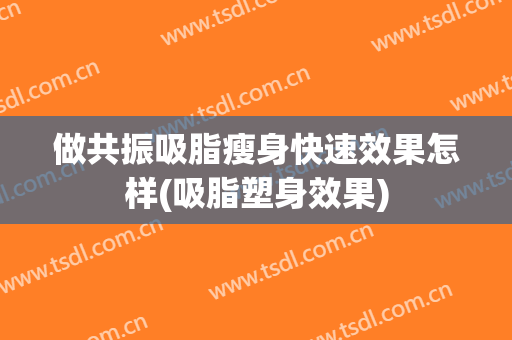做共振吸脂瘦身快速效果怎样(吸脂塑身效果)
