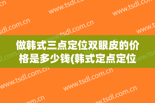 做韩式三点定位双眼皮的价格是多少钱(韩式定点定位双眼皮多少钱)