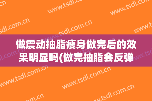 做震动抽脂瘦身做完后的效果明显吗(做完抽脂会反弹吗)