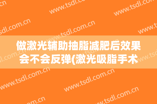 做激光辅助抽脂减肥后效果会不会反弹(激光吸脂手术的副作用)