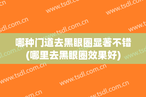 哪种门道去黑眼圈显著不错(哪里去黑眼圈效果好)