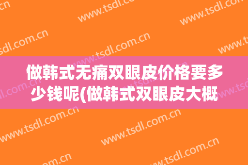 做韩式无痛双眼皮价格要多少钱呢(做韩式双眼皮大概需要多少钱)