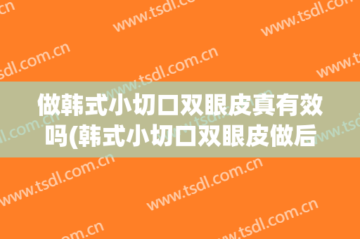 做韩式小切口双眼皮真有效吗(韩式小切口双眼皮做后能调整吗)