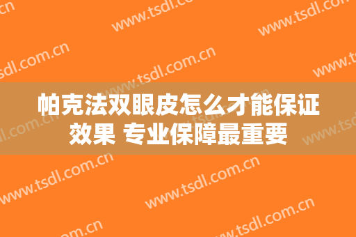 帕克法双眼皮怎么才能保证效果 专业保障最重要