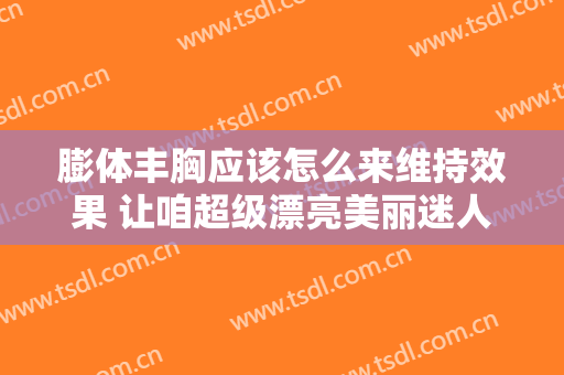 膨体丰胸应该怎么来维持效果 让咱超级漂亮美丽迷人