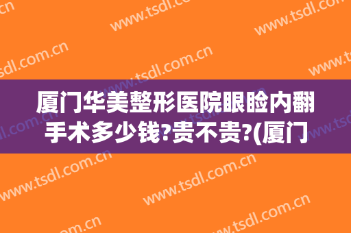 厦门华美整形医院眼睑内翻手术多少钱?贵不贵?(厦门割双眼皮费用大概多少)