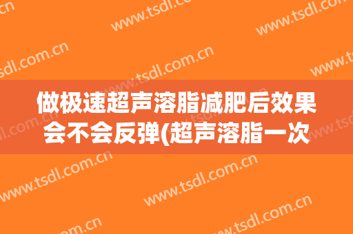 做极速超声溶脂减肥后效果会不会反弹(超声溶脂一次的效果)