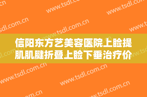 信阳东方艺美容医院上睑提肌肌腱折叠上睑下垂治疗价钱?效果怎么样?