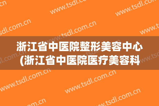 浙江省中医院整形美容中心(浙江省中医院医疗美容科)