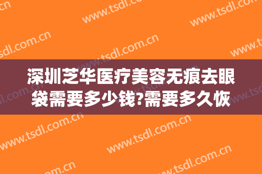 深圳芝华医疗美容无痕去眼袋需要多少钱?需要多久恢复?(无疤无痕去眼袋多少钱)