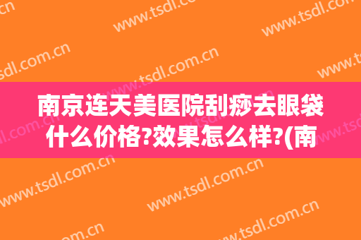南京连天美医院刮痧去眼袋什么价格?效果怎么样?(南京不开刀去眼袋哪里好)
