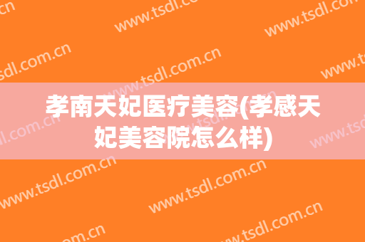 孝南天妃医疗美容(孝感天妃美容院怎么样)