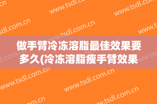 做手臂冷冻溶脂最佳效果要多久(冷冻溶脂瘦手臂效果好吗)