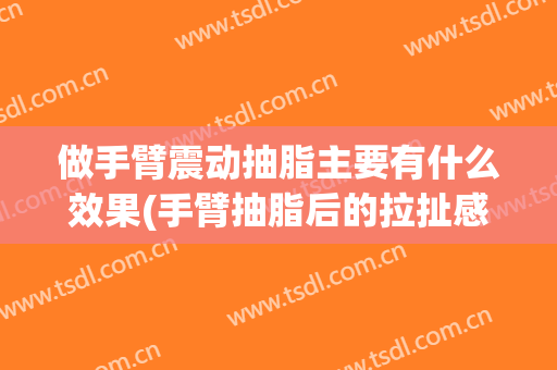做手臂震动抽脂主要有什么效果(手臂抽脂后的拉扯感)