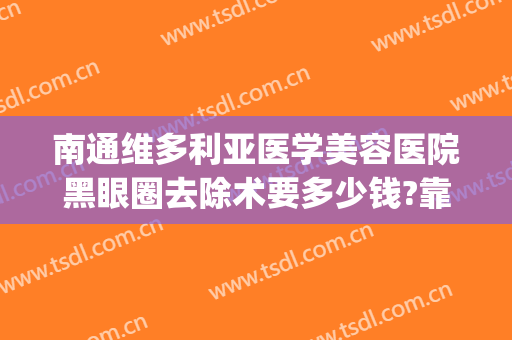 南通维多利亚医学美容医院黑眼圈去除术要多少钱?靠谱吗?(南通维多利亚医疗美容医院好不好)