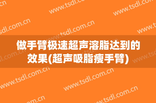 做手臂极速超声溶脂达到的效果(超声吸脂瘦手臂)