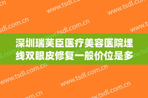深圳瑞芙臣医疗美容医院埋线双眼皮修复一般价位是多少?怎么样?(埋线双眼皮修复价格)