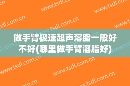 做手臂极速超声溶脂一般好不好(哪里做手臂溶脂好)