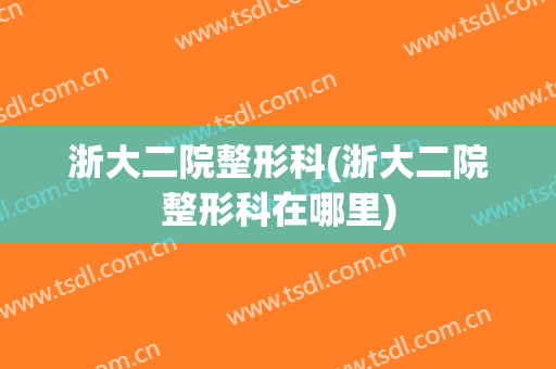 浙大二院整形科(浙大二院整形科在哪里)