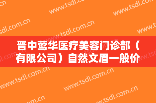 晋中莺华医疗美容门诊部（有限公司）自然文眉一般价位是多少?有哪些优势?