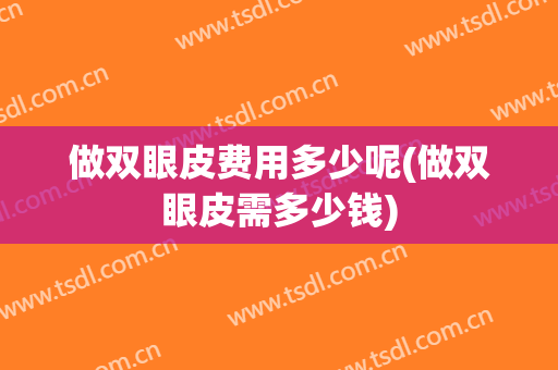 做双眼皮费用多少呢(做双眼皮需多少钱)