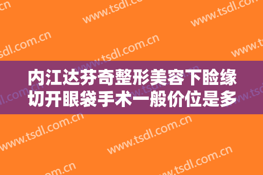 内江达芬奇整形美容下睑缘切开眼袋手术一般价位是多少?好不好?