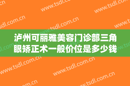泸州可丽雅美容门诊部三角眼矫正术一般价位是多少钱?有哪些优势?(泸州双眼皮)