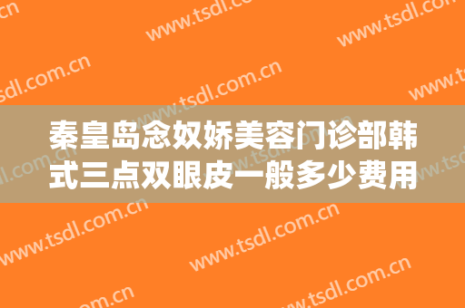 秦皇岛念奴娇美容门诊部韩式三点双眼皮一般多少费用?效果怎么样?(秦皇岛念奴娇割双眼皮好吗)