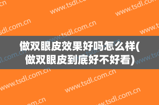做双眼皮效果好吗怎么样(做双眼皮到底好不好看)