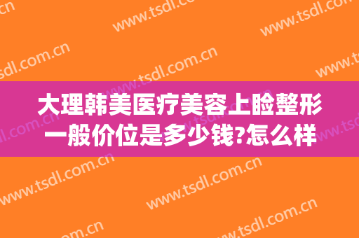 大理韩美医疗美容上睑整形一般价位是多少钱?怎么样?(大理纯美医疗美容整形)