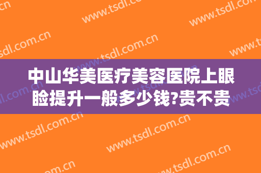 中山华美医疗美容医院上眼睑提升一般多少钱?贵不贵?(中山华美整形医院地址)