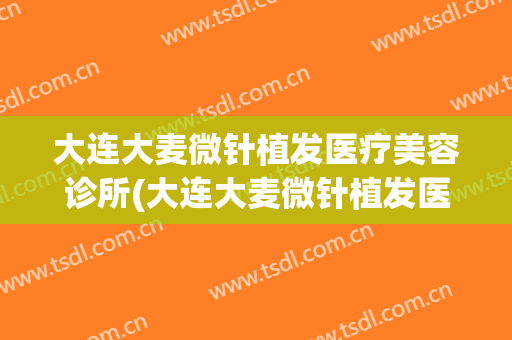 大连大麦微针植发医疗美容诊所(大连大麦微针植发医疗美容诊所电话)