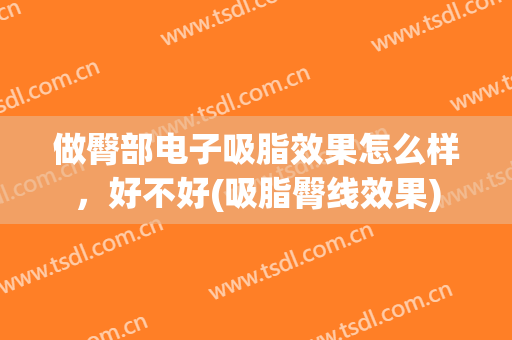 做臀部电子吸脂效果怎么样，好不好(吸脂臀线效果)
